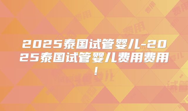 2025泰国试管婴儿-2025泰国试管婴儿费用费用！