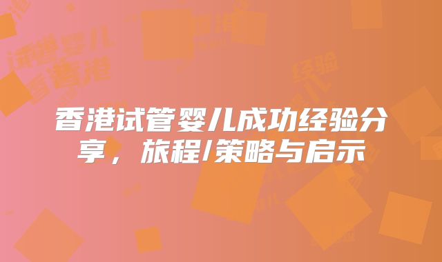香港试管婴儿成功经验分享，旅程/策略与启示