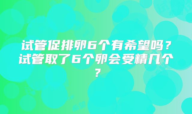 试管促排卵6个有希望吗？试管取了6个卵会受精几个？