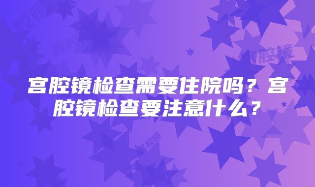 宫腔镜检查需要住院吗?宫腔镜检查要注意什么?