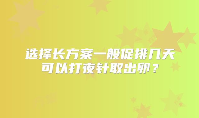 选择长方案一般促排几天可以打夜针取出卵？