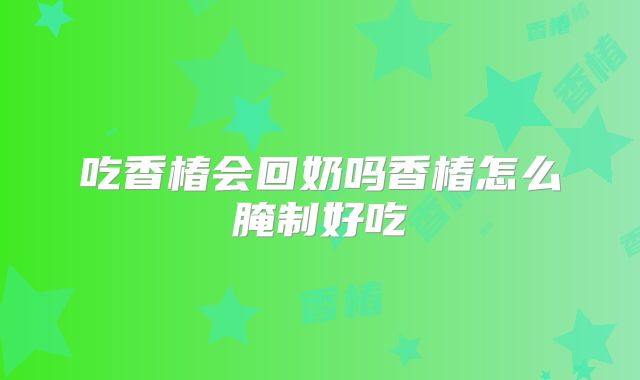 吃香椿会回奶吗香椿怎么腌制好吃