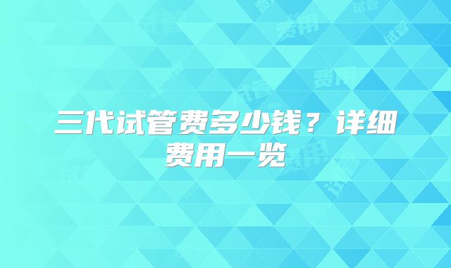 三代试管费多少钱？详细费用一览