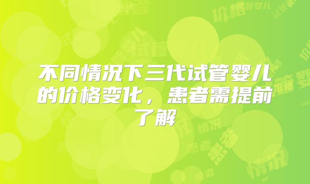 不同情况下三代试管婴儿的价格变化，患者需提前了解