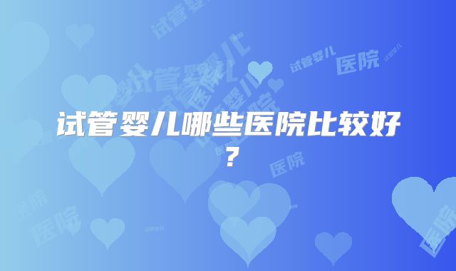 试管婴儿哪些医院比较好？