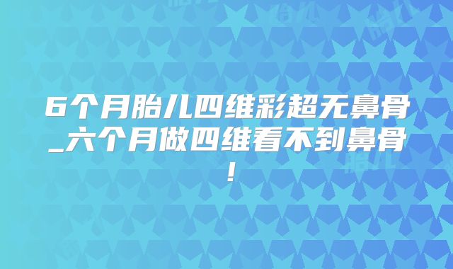 6个月胎儿四维彩超无鼻骨_六个月做四维看不到鼻骨！
