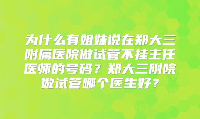 为什么有姐妹说在郑大三附属医院做试管不挂主任医师的号码？郑大三附院做试管哪个医生好？