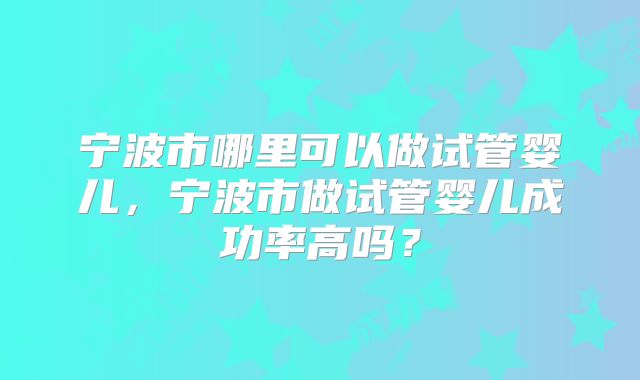 宁波市哪里可以做试管婴儿,宁波市做试管婴儿成功率高吗?