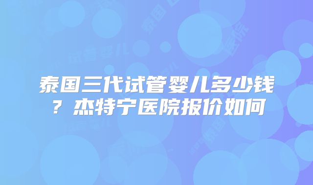 泰国三代试管婴儿多少钱？杰特宁医院报价如何