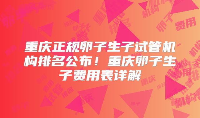 重庆正规卵子生子试管机构排名公布！重庆卵子生子费用表详解
