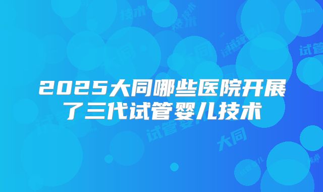 2025大同哪些医院开展了三代试管婴儿技术