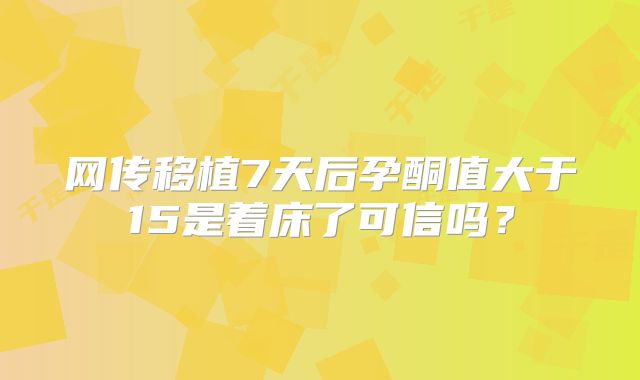 网传移植7天后孕酮值大于15是着床了可信吗?