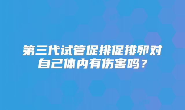 第三代试管促排促排卵对自己体内有伤害吗？
