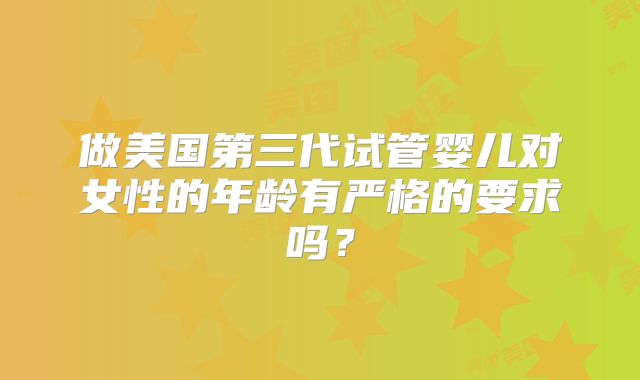 做美国第三代试管婴儿对女性的年龄有严格的要求吗？