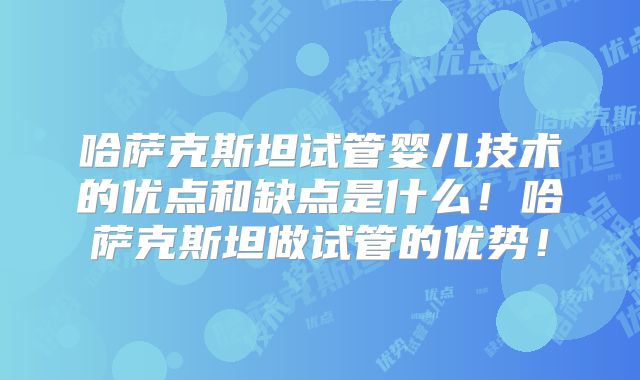 哈萨克斯坦试管婴儿技术的优点和缺点是什么！哈萨克斯坦做试管的优势！