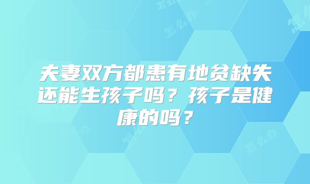 夫妻双方都患有地贫缺失还能生孩子吗?孩子是健康的吗?