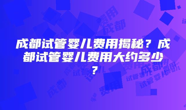 成都试管婴儿费用揭秘？成都试管婴儿费用大约多少？