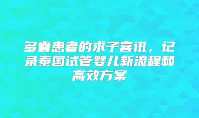多囊患者的求子喜讯，记录泰国试管婴儿新流程和高效方案