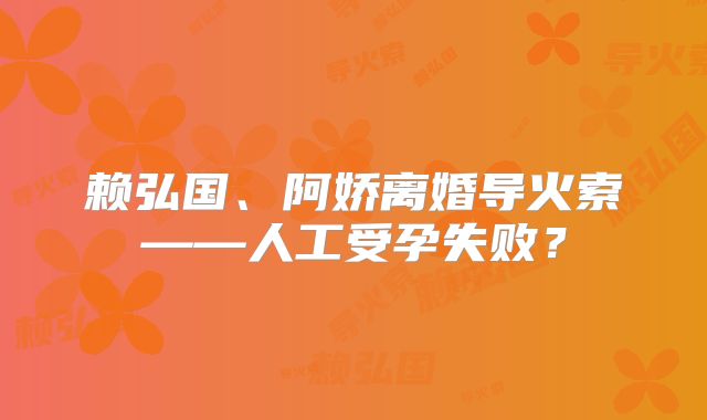 赖弘国、阿娇离婚导火索——人工受孕失败?