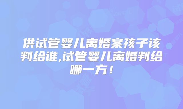 供试管婴儿离婚案孩子该判给谁,试管婴儿离婚判给哪一方!