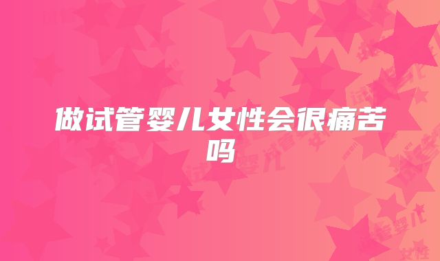 做试管婴儿女性会很痛苦吗