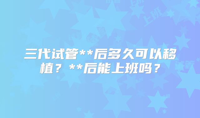 三代试管**后多久可以移植？**后能上班吗？