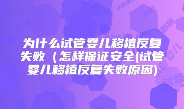 为什么试管婴儿移植反复失败(怎样保证安全(试管婴儿移植反复失败原因)