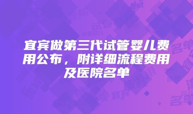 宜宾做第三代试管婴儿费用公布，附详细流程费用及医院名单