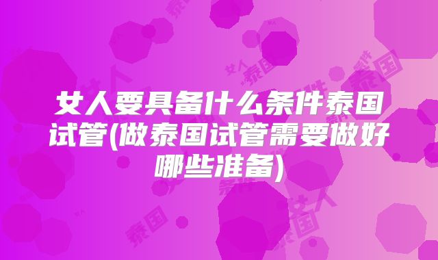 女人要具备什么条件泰国试管(做泰国试管需要做好哪些准备)