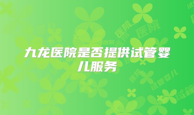 九龙医院是否提供试管婴儿服务