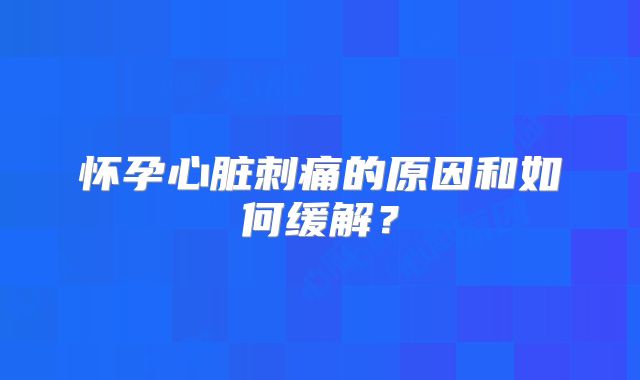 怀孕心脏刺痛的原因和如何缓解?