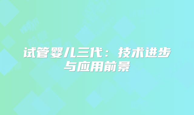 试管婴儿三代：技术进步与应用前景