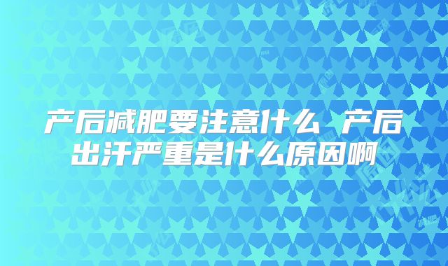 产后减肥要注意什么 产后出汗严重是什么原因啊