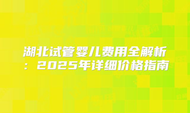 湖北试管婴儿费用全解析：2025年详细价格指南