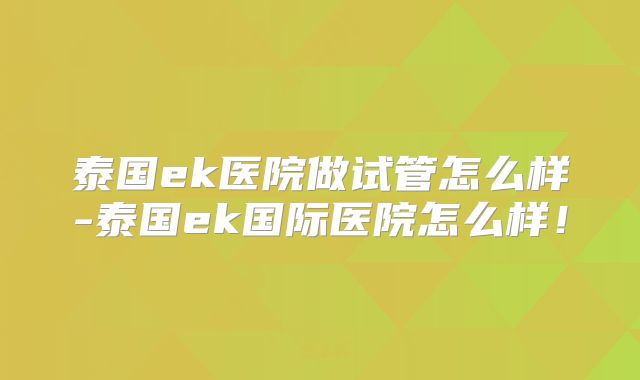 泰国ek医院做试管怎么样-泰国ek国际医院怎么样!