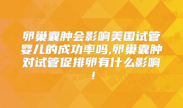 卵巢囊肿会影响美国试管婴儿的成功率吗,卵巢囊肿对试管促排卵有什么影响！