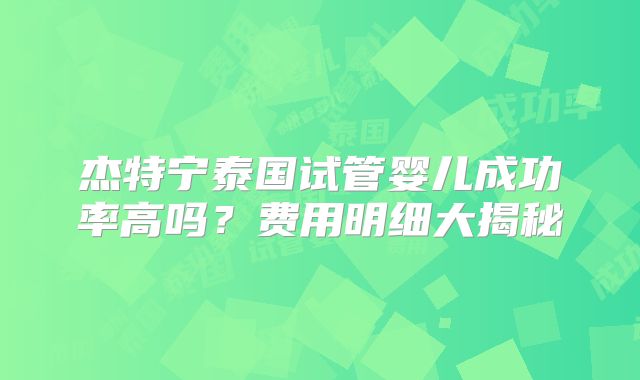 杰特宁泰国试管婴儿成功率高吗？费用明细大揭秘
