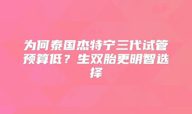 为何泰国杰特宁三代试管预算低？生双胎更明智选择
