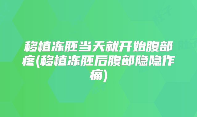 移植冻胚当天就开始腹部疼(移植冻胚后腹部隐隐作痛)