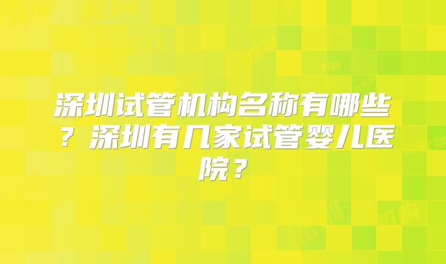 深圳试管机构名称有哪些?深圳有几家试管婴儿医院?