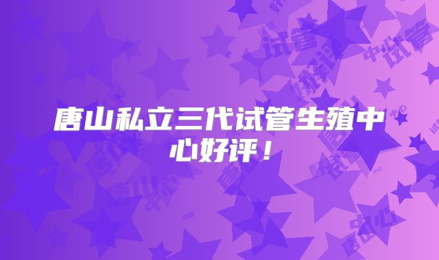 唐山私立三代试管生殖中心好评！