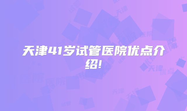 天津41岁试管医院优点介绍!
