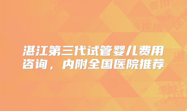 湛江第三代试管婴儿费用咨询,内附全国医院推荐