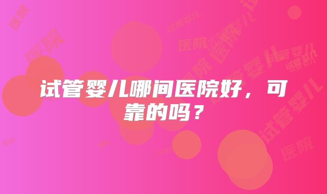 试管婴儿哪间医院好,可靠的吗?