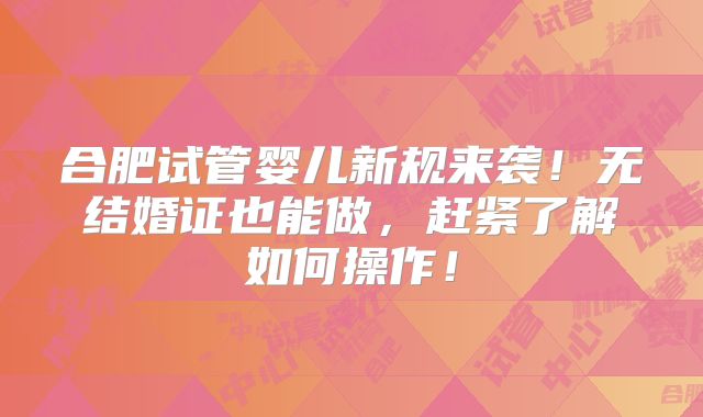 合肥试管婴儿新规来袭！无结婚证也能做，赶紧了解如何操作！