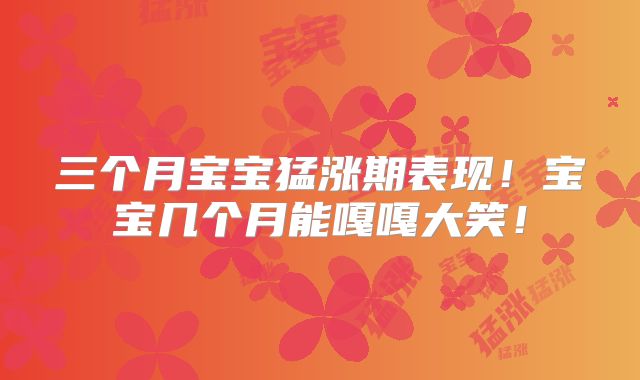 三个月宝宝猛涨期表现!宝宝几个月能嘎嘎大笑!