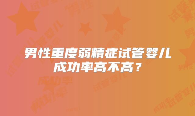 男性重度弱精症试管婴儿成功率高不高？