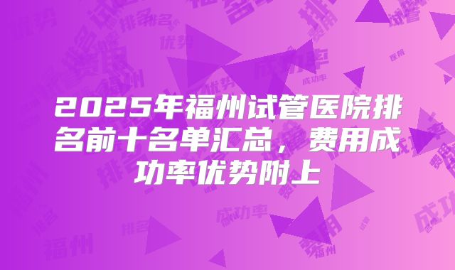 2025年福州试管医院排名前十名单汇总，费用成功率优势附上