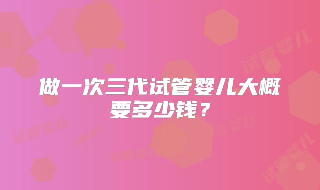 做一次三代试管婴儿大概要多少钱？