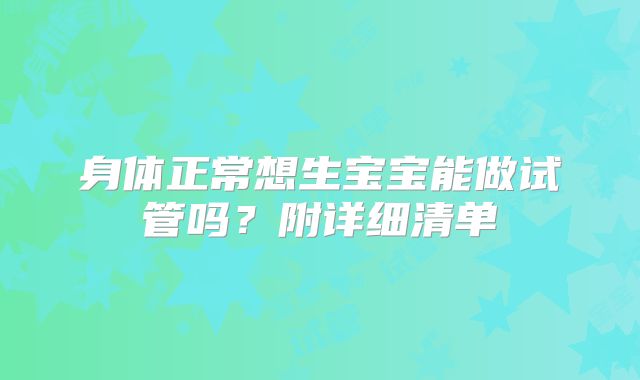 身体正常想生宝宝能做试管吗？附详细清单